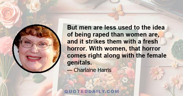 But men are less used to the idea of being raped than women are, and it strikes them with a fresh horror. With women, that horror comes right along with the female genitals.