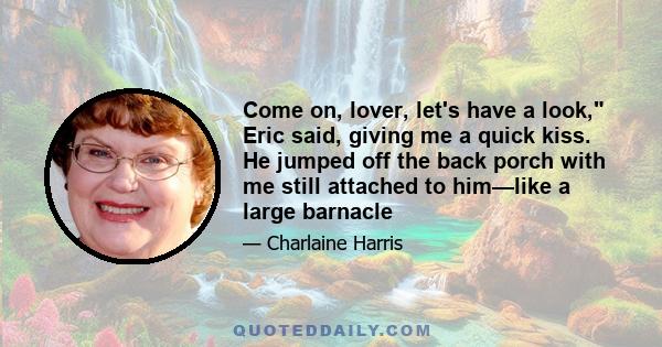 Come on, lover, let's have a look, Eric said, giving me a quick kiss. He jumped off the back porch with me still attached to him—like a large barnacle