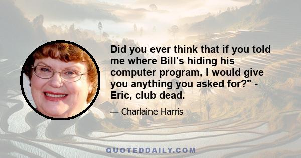 Did you ever think that if you told me where Bill's hiding his computer program, I would give you anything you asked for? - Eric, club dead.