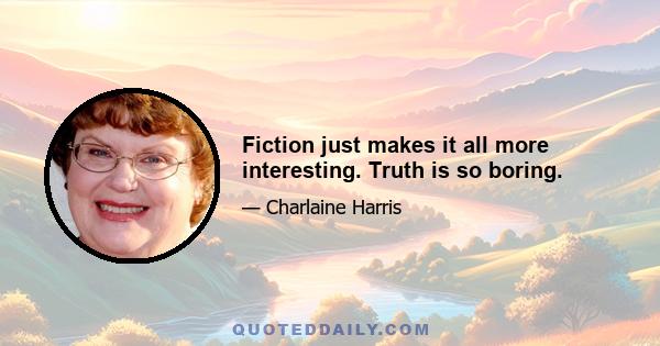 Fiction just makes it all more interesting. Truth is so boring.