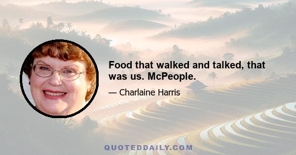 Food that walked and talked, that was us. McPeople.