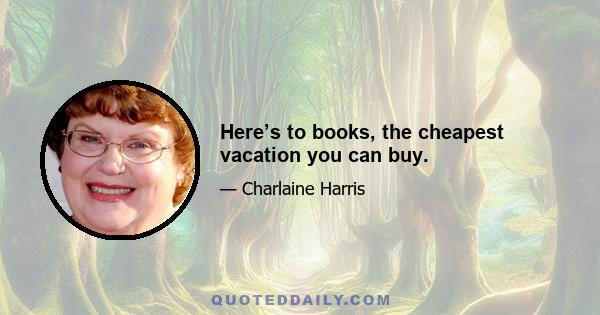 Here’s to books, the cheapest vacation you can buy.