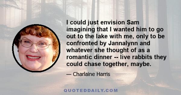 I could just envision Sam imagining that I wanted him to go out to the lake with me, only to be confronted by Jannalynn and whatever she thought of as a romantic dinner -- live rabbits they could chase together, maybe.