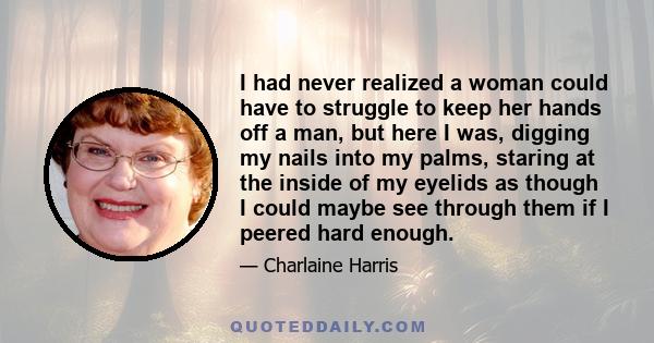 I had never realized a woman could have to struggle to keep her hands off a man, but here I was, digging my nails into my palms, staring at the inside of my eyelids as though I could maybe see through them if I peered