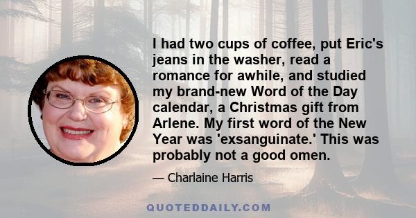 I had two cups of coffee, put Eric's jeans in the washer, read a romance for awhile, and studied my brand-new Word of the Day calendar, a Christmas gift from Arlene. My first word of the New Year was 'exsanguinate.'