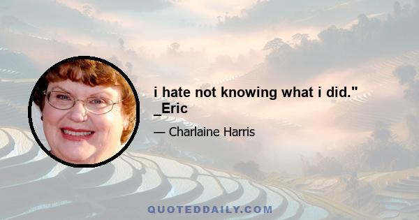 i hate not knowing what i did. _Eric