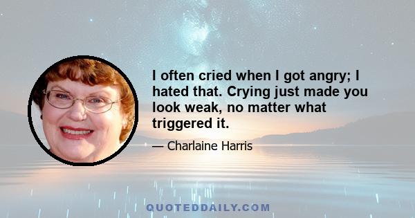 I often cried when I got angry; I hated that. Crying just made you look weak, no matter what triggered it.