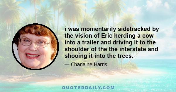 i was momentarily sidetracked by the vision of Eric herding a cow into a trailer and driving it to the shoulder of the the interstate and shooing it into the trees.