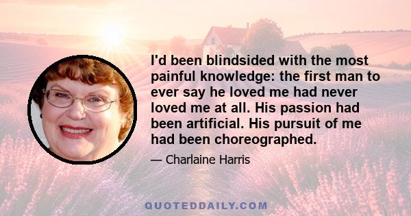 I'd been blindsided with the most painful knowledge: the first man to ever say he loved me had never loved me at all. His passion had been artificial. His pursuit of me had been choreographed.