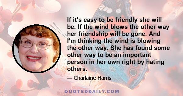 If it's easy to be friendly she will be. If the wind blows the other way her friendship will be gone. And I'm thinking the wind is blowing the other way. She has found some other way to be an important person in her own 