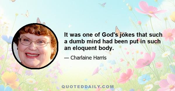 It was one of God's jokes that such a dumb mind had been put in such an eloquent body.