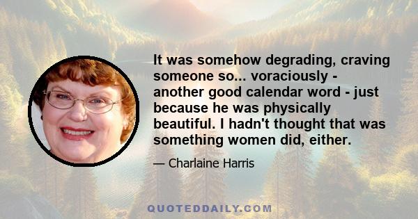 It was somehow degrading, craving someone so... voraciously - another good calendar word - just because he was physically beautiful. I hadn't thought that was something women did, either.