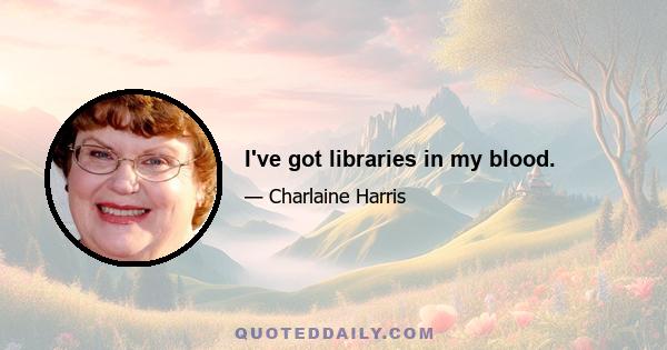 I've got libraries in my blood.