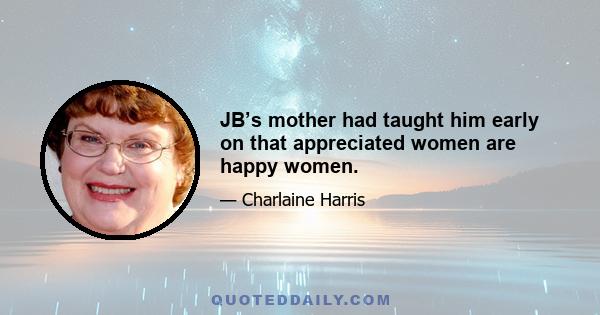 JB’s mother had taught him early on that appreciated women are happy women.