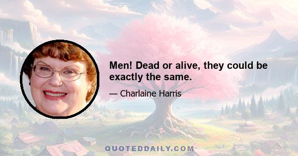 Men! Dead or alive, they could be exactly the same.