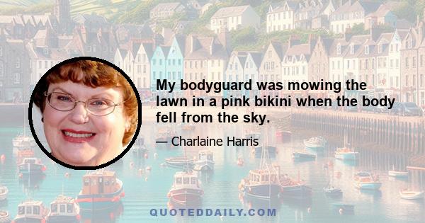 My bodyguard was mowing the lawn in a pink bikini when the body fell from the sky.