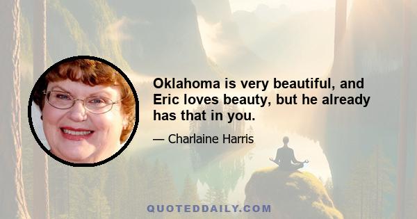 Oklahoma is very beautiful, and Eric loves beauty, but he already has that in you.