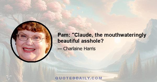 Pam: Claude, the mouthwateringly beautiful asshole?