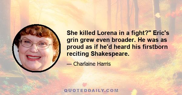 She killed Lorena in a fight? Eric's grin grew even broader. He was as proud as if he'd heard his firstborn reciting Shakespeare.