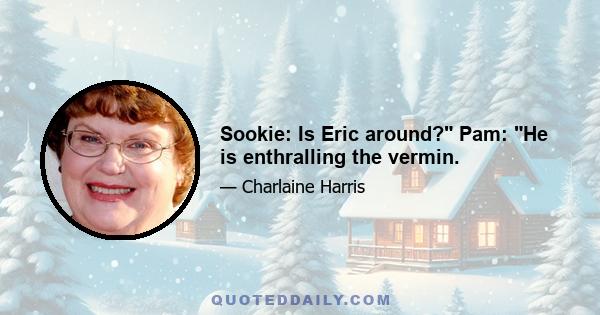 Sookie: Is Eric around? Pam: He is enthralling the vermin.