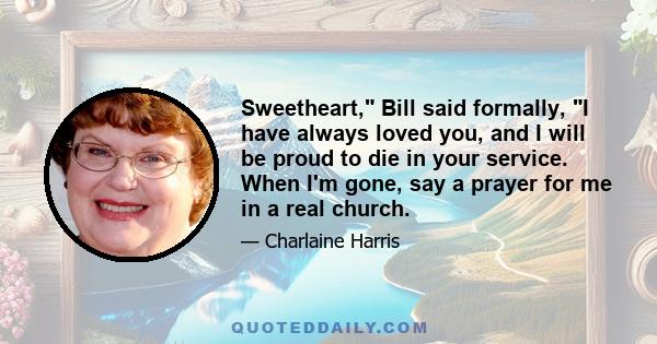 Sweetheart, Bill said formally, I have always loved you, and I will be proud to die in your service. When I'm gone, say a prayer for me in a real church.