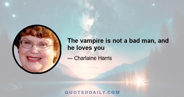 The vampire is not a bad man, and he loves you