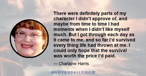 There were definitely parts of my character I didn’t approve of, and maybe from time to time I had moments when I didn’t like myself much. But I got through each day as it came to me, and so far I’d survived every thing 