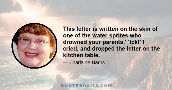 This letter is written on the skin of one of the water sprites who drowned your parents.' 'Ick!' I cried, and dropped the letter on the kitchen table.