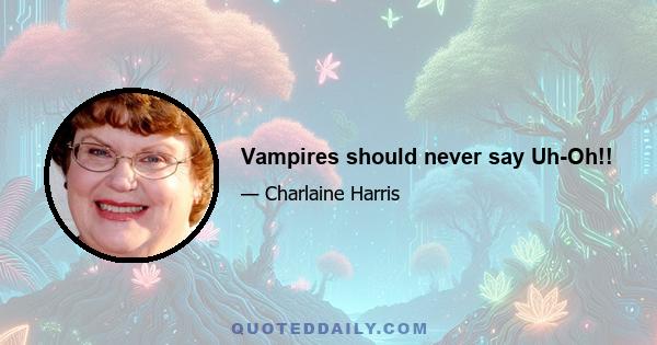 Vampires should never say Uh-Oh!!