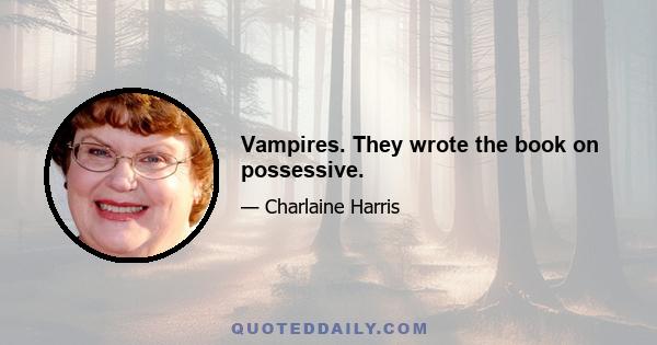 Vampires. They wrote the book on possessive.