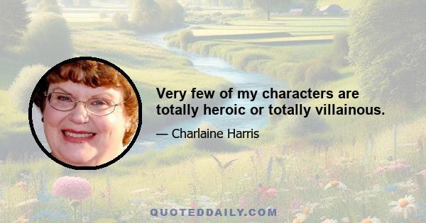 Very few of my characters are totally heroic or totally villainous.