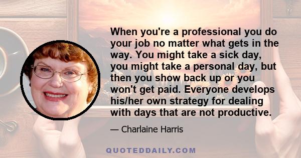 When you're a professional you do your job no matter what gets in the way. You might take a sick day, you might take a personal day, but then you show back up or you won't get paid. Everyone develops his/her own