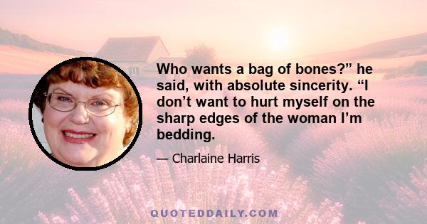 Who wants a bag of bones?” he said, with absolute sincerity. “I don’t want to hurt myself on the sharp edges of the woman I’m bedding.