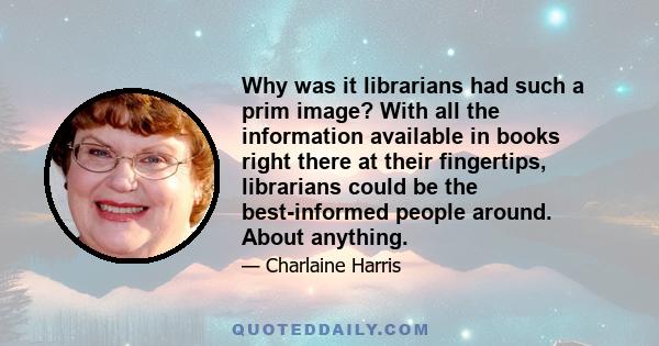 Why was it librarians had such a prim image? With all the information available in books right there at their fingertips, librarians could be the best-informed people around. About anything.