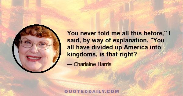 You never told me all this before, I said, by way of explanation. You all have divided up America into kingdoms, is that right?