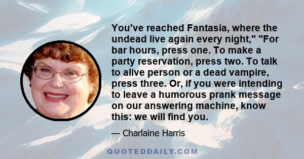 You've reached Fantasia, where the undead live again every night, For bar hours, press one. To make a party reservation, press two. To talk to alive person or a dead vampire, press three. Or, if you were intending to