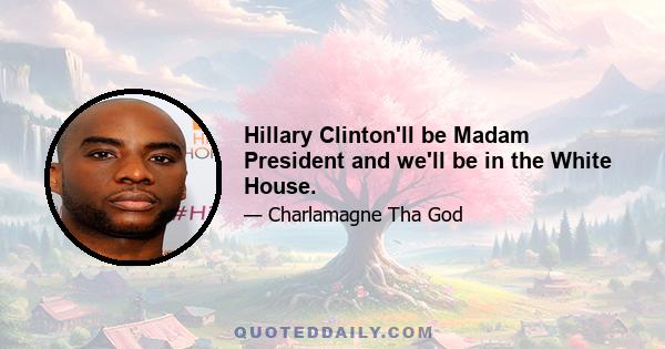 Hillary Clinton'll be Madam President and we'll be in the White House.