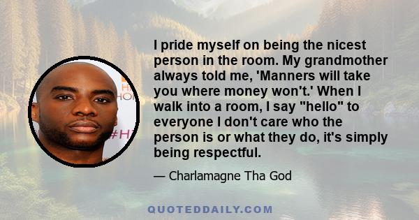 I pride myself on being the nicest person in the room. My grandmother always told me, 'Manners will take you where money won't.' When I walk into a room, I say hello to everyone I don't care who the person is or what