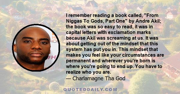 I remember reading a book called, From Niggas To Gods, Part One by Andre Akil; the book was so easy to read, it was in capital letters with exclamation marks because Akil was screaming at us. It was about getting out of 