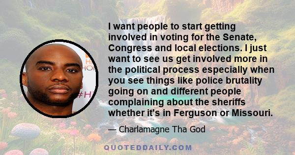 I want people to start getting involved in voting for the Senate, Congress and local elections. I just want to see us get involved more in the political process especially when you see things like police brutality going 