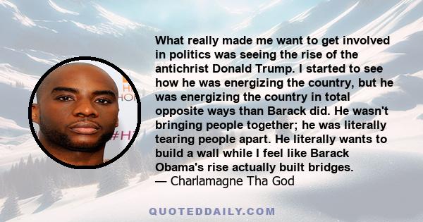 What really made me want to get involved in politics was seeing the rise of the antichrist Donald Trump. I started to see how he was energizing the country, but he was energizing the country in total opposite ways than