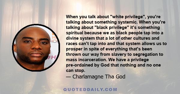 When you talk about white privilege, you're talking about something systemic. When you're talking about black privilege it's something spiritual because we as black people tap into a divine system that a lot of other