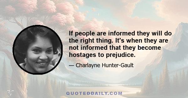 If people are informed they will do the right thing. It's when they are not informed that they become hostages to prejudice.