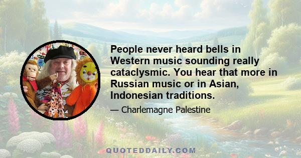 People never heard bells in Western music sounding really cataclysmic. You hear that more in Russian music or in Asian, Indonesian traditions.