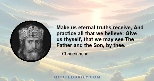 Make us eternal truths receive, And practice all that we believe: Give us thyself, that we may see The Father and the Son, by thee.