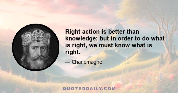 Right action is better than knowledge; but in order to do what is right, we must know what is right.