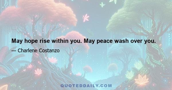 May hope rise within you. May peace wash over you.