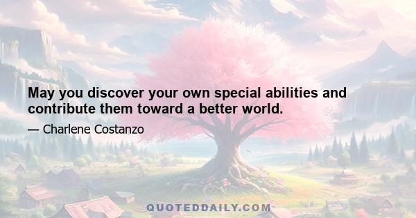 May you discover your own special abilities and contribute them toward a better world.