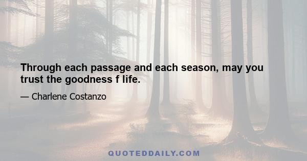 Through each passage and each season, may you trust the goodness f life.