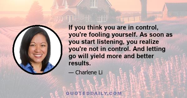 If you think you are in control, you're fooling yourself. As soon as you start listening, you realize you're not in control. And letting go will yield more and better results.